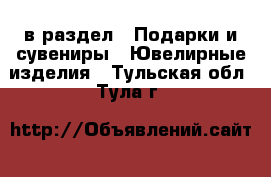  в раздел : Подарки и сувениры » Ювелирные изделия . Тульская обл.,Тула г.